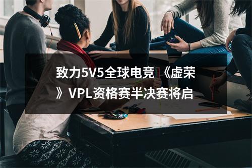 致力5V5全球电竞 《虚荣》VPL资格赛半决赛将启