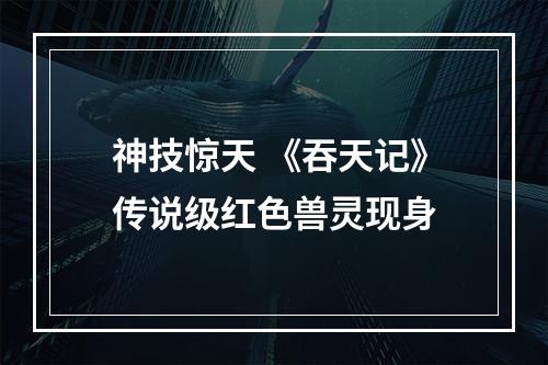 神技惊天 《吞天记》传说级红色兽灵现身