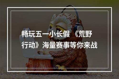 畅玩五一小长假 《荒野行动》海量赛事等你来战