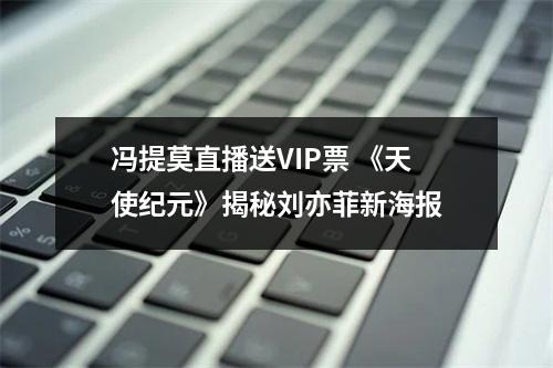 冯提莫直播送VIP票 《天使纪元》揭秘刘亦菲新海报