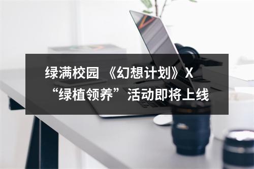 绿满校园 《幻想计划》X“绿植领养”活动即将上线