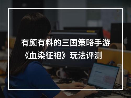 有颜有料的三国策略手游《血染征袍》玩法评测