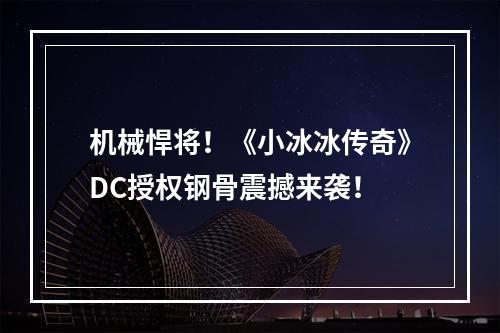 机械悍将！《小冰冰传奇》DC授权钢骨震撼来袭！