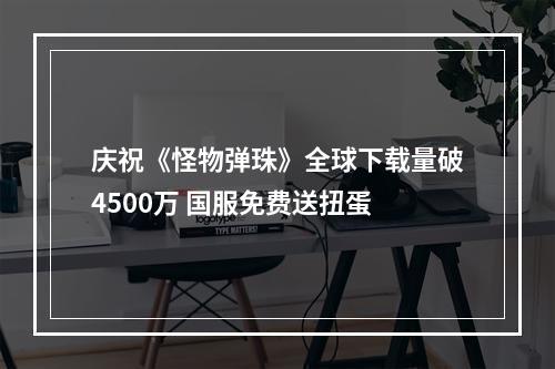 庆祝《怪物弹珠》全球下载量破4500万 国服免费送扭蛋