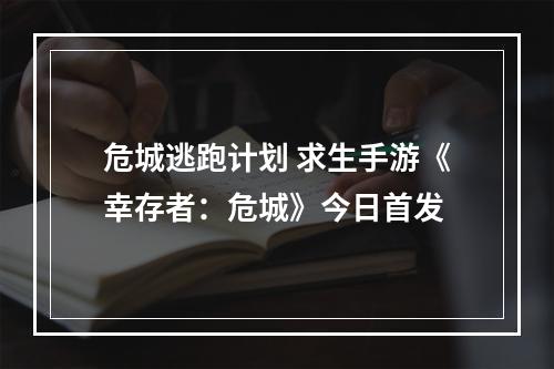 危城逃跑计划 求生手游《幸存者：危城》今日首发