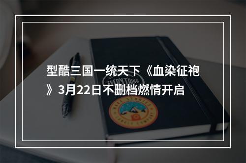 型酷三国一统天下《血染征袍》3月22日不删档燃情开启