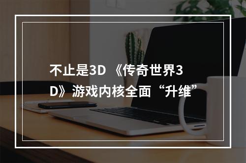 不止是3D 《传奇世界3D》游戏内核全面“升维”