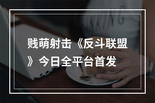 贱萌射击《反斗联盟》今日全平台首发