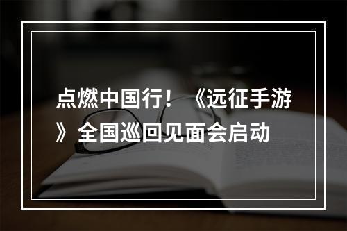 点燃中国行！《远征手游》全国巡回见面会启动