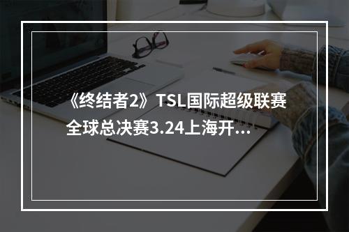 《终结者2》TSL国际超级联赛 全球总决赛3.24上海开战