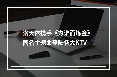 洛天依携手《为谁而炼金》 同名主题曲登陆各大KTV