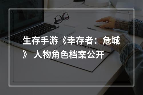 生存手游《幸存者：危城》 人物角色档案公开