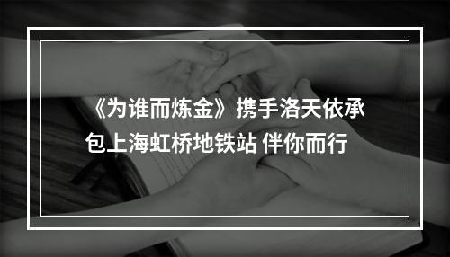 《为谁而炼金》携手洛天依承包上海虹桥地铁站 伴你而行