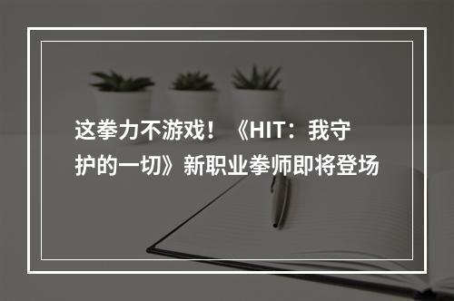 这拳力不游戏！《HIT：我守护的一切》新职业拳师即将登场