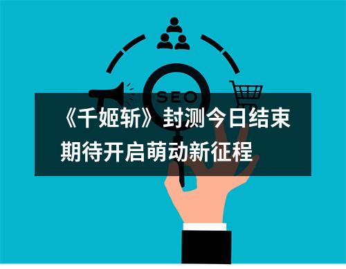 《千姬斩》封测今日结束 期待开启萌动新征程