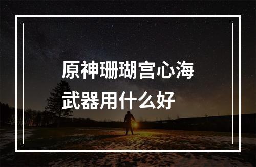 原神珊瑚宫心海武器用什么好