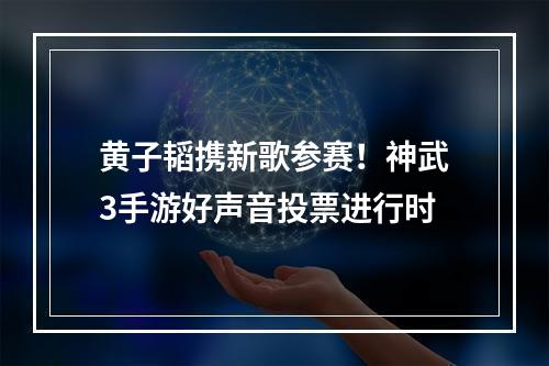 黄子韬携新歌参赛！神武3手游好声音投票进行时