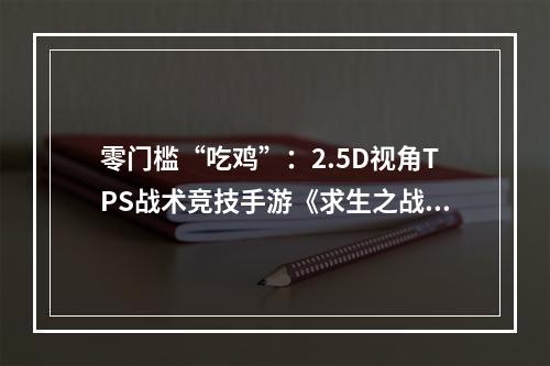 零门槛“吃鸡”：2.5D视角TPS战术竞技手游《求生之战》