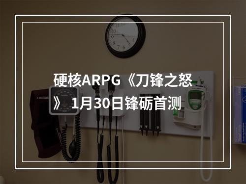 硬核ARPG《刀锋之怒》 1月30日锋砺首测