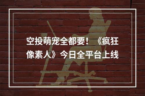 空投萌宠全都要！《疯狂像素人》今日全平台上线