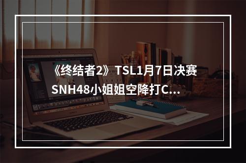 《终结者2》TSL1月7日决赛 SNH48小姐姐空降打Call