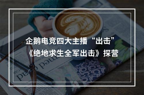 企鹅电竞四大主播“出击”《绝地求生全军出击》探营