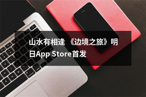 山水有相逢 《边境之旅》明日App Store首发