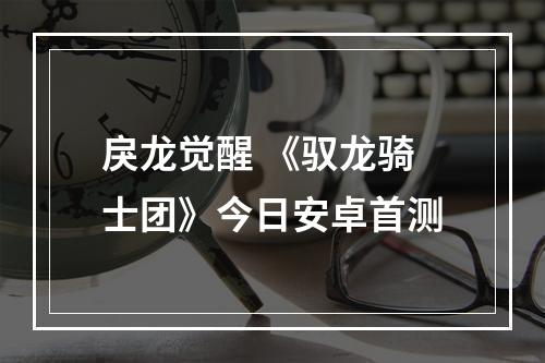 戾龙觉醒 《驭龙骑士团》今日安卓首测