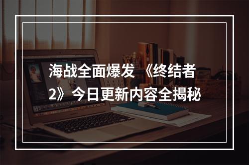 海战全面爆发 《终结者2》今日更新内容全揭秘