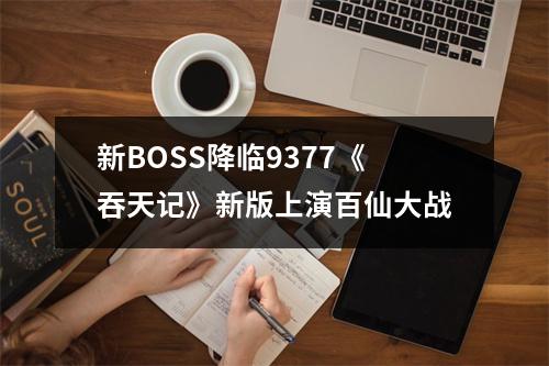 新BOSS降临9377《吞天记》新版上演百仙大战