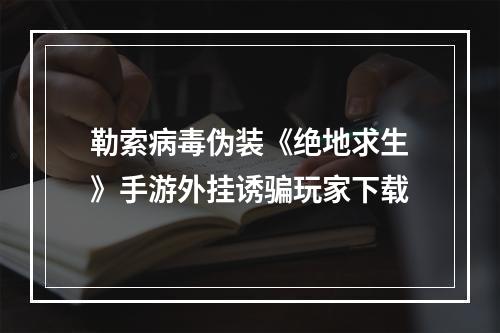 勒索病毒伪装《绝地求生》手游外挂诱骗玩家下载