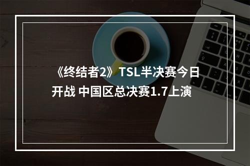 《终结者2》TSL半决赛今日开战 中国区总决赛1.7上演