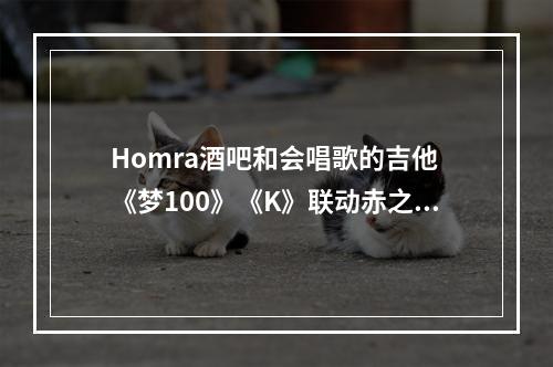 Homra酒吧和会唱歌的吉他 《梦100》《K》联动赤之氏族登场！