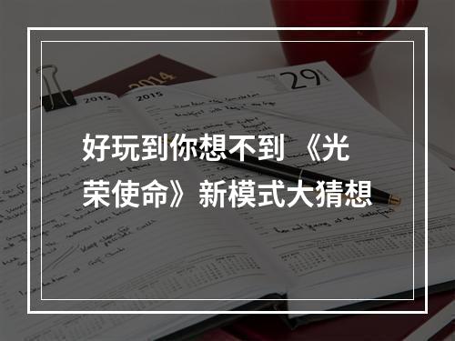 好玩到你想不到 《光荣使命》新模式大猜想