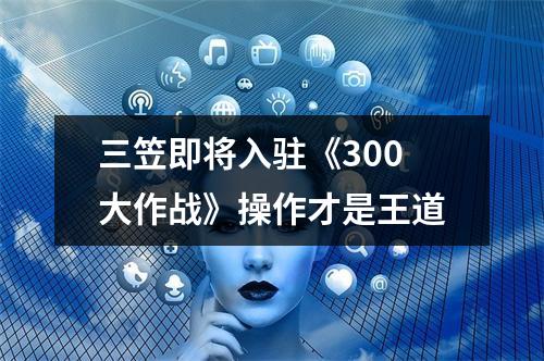 三笠即将入驻《300大作战》操作才是王道