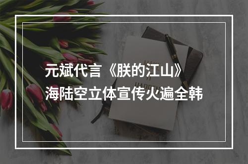 元斌代言《朕的江山》 海陆空立体宣传火遍全韩