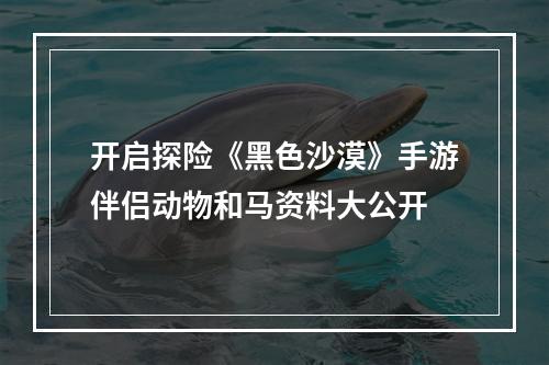 开启探险《黑色沙漠》手游伴侣动物和马资料大公开