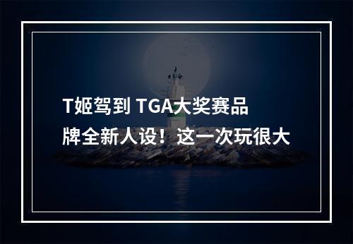 T姬驾到 TGA大奖赛品牌全新人设！这一次玩很大