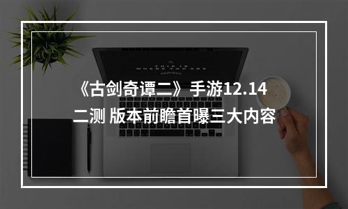 《古剑奇谭二》手游12.14二测 版本前瞻首曝三大内容