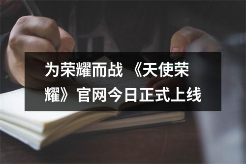 为荣耀而战 《天使荣耀》官网今日正式上线