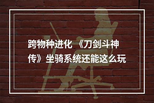 跨物种进化 《刀剑斗神传》坐骑系统还能这么玩