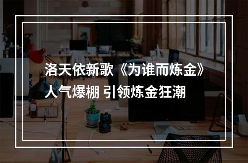 洛天依新歌《为谁而炼金》人气爆棚 引领炼金狂潮