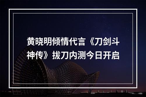 黄晓明倾情代言《刀剑斗神传》拔刀内测今日开启