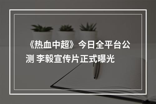 《热血中超》今日全平台公测 李毅宣传片正式曝光