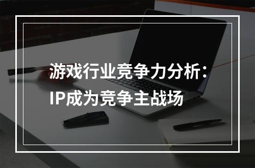 游戏行业竞争力分析：IP成为竞争主战场