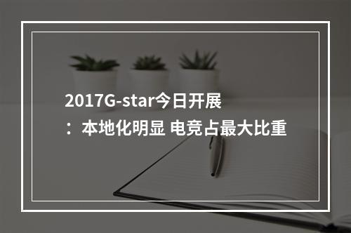 2017G-star今日开展：本地化明显 电竞占最大比重