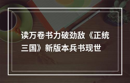 读万卷书力破劲敌《正统三国》新版本兵书现世