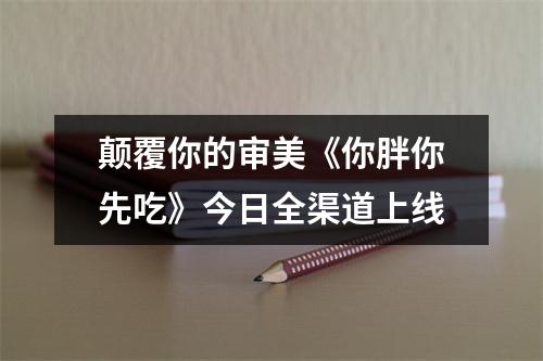 颠覆你的审美《你胖你先吃》今日全渠道上线