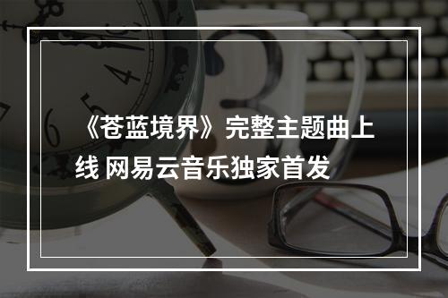 《苍蓝境界》完整主题曲上线 网易云音乐独家首发