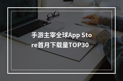 手游主宰全球App Store首月下载量TOP30